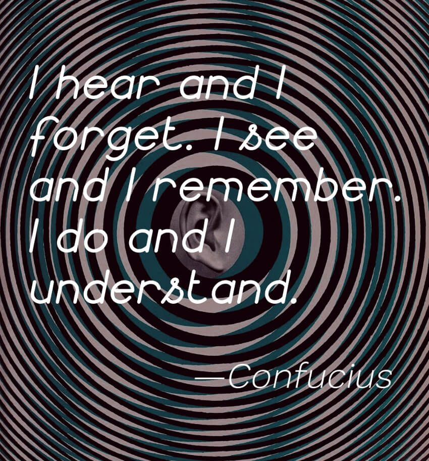 "I hear and I forget. I see and I remember. I do and I understand." -Confucius