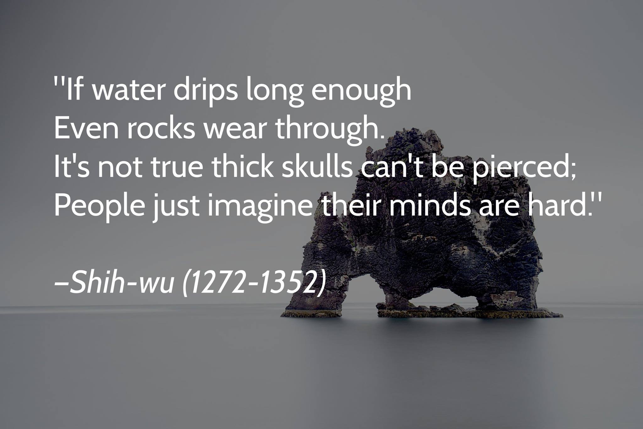 "If water drips long enough, even rocks wear through." -Shih Wu